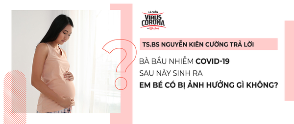 TS.BS Nguyễn Kiên Cường giải đáp: Bà bầu mắc Covid-19, em bé có bị ảnh hưởng không? - Ảnh 2.