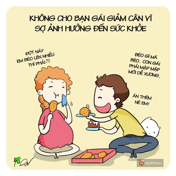 Con gái sợ gì nhất các anh có biết không? Không phải là sợ không có ai yêu, sợ người mình yêu lại đi phản bội, mà chính là sợ ăn vào sẽ bị tăng cân, chẳng mấy chốc mà hóa thành heo thành lợn. Thế nhưng cái miệng chẳng bao giờ nghe lời, cứ ăn lấy ăn để, ăn được gì là ăn... Vậy nên nàng cũng cần một anh người yêu tâm lý như thế, mua đồ ăn cho nàng, nấu cho nàng ăn, khuyến khích nàng ăn và đôi lúc sẽ trở thành... đồ ăn cho nàng thưởng thức.