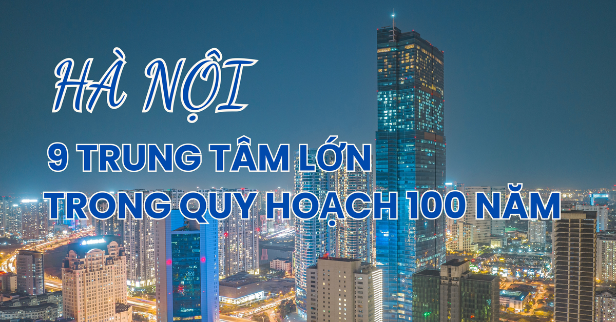 Infographic: 9 trung tâm đô thị lớn của Hà Nội trong quy hoạch 100 năm