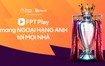 FPT Play sở hữu bản quyền giải Ngoại Hạng Anh