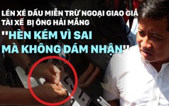 Tài xế lén xé dấu miễn trừ ngoại giao giả, ông Hải mắng "hèn kém vì sai mà không dám nhận"