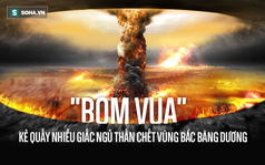 Tsar Bomba: Quả bom "quái vật" mạnh nhất trong lịch sử nhân loại được thử ở đâu?