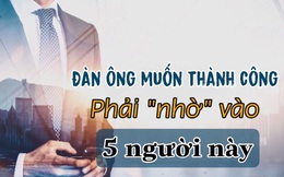 Đàn ông muốn nhanh giàu có, muốn công thành danh toại nhất định phải “nhờ” đến 5 người này