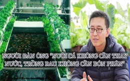 Người kiếm 130 tỷ/năm từ mô hình nuôi cá không cần thay nước, trồng rau không cần bón phân