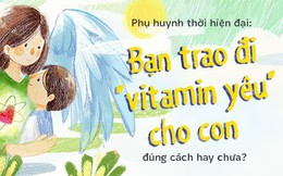 Phụ huynh thời hiện đại: Bạn trao đi "vitamin yêu" cho con đúng cách hay chưa?
