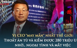 Cú thoát hiểm ngược đời của vị CEO 'may mắn' nhất thế giới: Thoát án tù và kiếm được 280 triệu USD nhờ… ngoại tình và mất việc