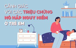 Cảnh giác với các triệu chứng hô hấp nguy hiểm ở trẻ em