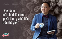 “Vua tiêu” Việt nổi danh thế giới: "Việt Nam chính là nước quyết định giá hồ tiêu quốc tế"