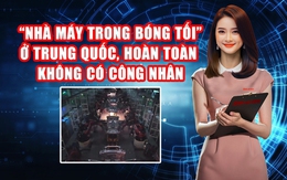 “Nhà máy trong bóng tối” ở Trung Quốc, không thấy bóng dáng công nhân