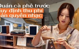 Từ 1/7, quán cà phê, nhà hàng phát nhạc phải trả thêm tiền bản quyền: Các ông bà chủ tại Hà Nội, TP.HCM nói gì?