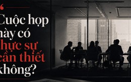 Họp nhiều không phải là làm việc chăm chỉ, họp nhiều là dấu hiệu của một tổ chức đang có vấn đề
