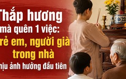 Thắp hương mà quên 1 việc: Trẻ em, người già trong nhà chịu ảnh hưởng đầu tiên