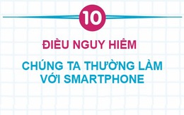 10 điều nguy hiểm chúng ta thường làm với smartphone