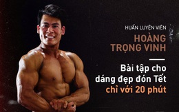 Dáng đẹp đón Tết cùng HLV Hoàng Trọng Vinh: Mỗi ngày chỉ 20 phút để có số đo "vàng"