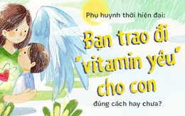 Phụ huynh thời hiện đại: Bạn trao đi "vitamin yêu" cho con đúng cách hay chưa?