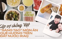 Bất ngờ cuộc sống của đôi vợ chồng Việt ở Iraq: Dùng gạt tàn làm khuôn bánh trung thu, khách đến chơi nhà tự mang theo đồ ăn