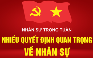 NHÂN SỰ TRONG TUẦN: Nhiều quyết định quan trọng