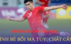 Những bê bối chấn động liên quan đến ma túy, chất cấm của cầu thủ Việt Nam: Tệ nạn trong giới bóng đá vẫn kéo dài