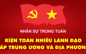 NHÂN SỰ TRONG TUẦN: Kiện toàn nhiều lãnh đạo cấp trung ương và địa phương