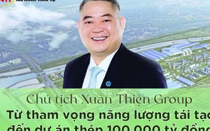 [Info] Chủ tịch Xuân Thiện Group: Từ tham vọng năng lượng tái tạo đến dự án thép 100.000 tỷ đồng