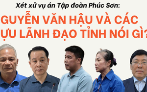 Xét xử vụ án Tập đoàn Phúc Sơn: Nguyễn Văn Hậu và các cựu lãnh đạo tỉnh nói gì?