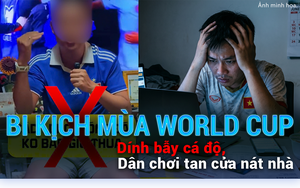 Bi kịch mùa World Cup: Dính bẫy cá độ, dân chơi tan cửa nát nhà