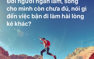 Đời người ngắn lắm, hơi đâu để đi làm hài lòng miệng thế gian...