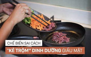 Những cách chế biến sai lầm "đánh cắp" dưỡng chất trong thực phẩm