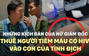 Những kế hoạch tàn độc của nữ giám đốc thuê người tiêm máu có HIV vào con của tình địch