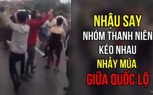 Nhậu say, nhóm thanh niên kéo nhau nhảy múa, hò reo giữa quốc lộ