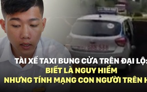 Tài xế taxi bung cửa trên đại lộ: Biết là nguy hiểm nhưng tính mạng con người trên hết