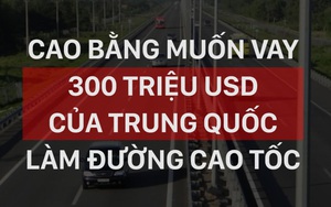 Bộ GTVT nói gì về việc Cao Bằng đề xuất vay 300 triệu USD của TQ làm đường cao tốc?