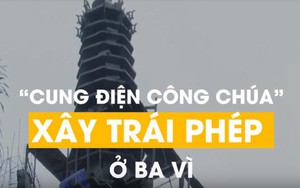 “Cung điện công chúa” xây trái phép ở Ba Vì: Sẽ cưỡng chế nếu chủ đầu tư không tháo dỡ