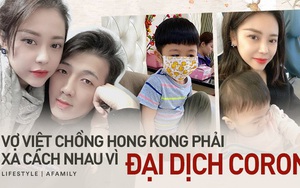 Nỗi khổ xa chồng bất đắc dĩ của cô vợ người Việt cùng 2 con nhỏ vì Corona, tiết lộ cuộc sống hiện tại của anh chồng một mình tại Hongkong