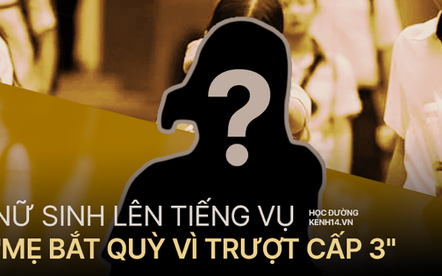 Nữ sinh bị mẹ bắt quỳ giữa sân trường vì không đỗ lớp 10 chính thức lên tiếng, hé lộ gia cảnh thương tâm