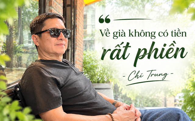 Chí Trung: "Tôi chỉ mong sống khỏe, chết nhanh, ít của để dành, ra đi nhiều người thương nhớ"