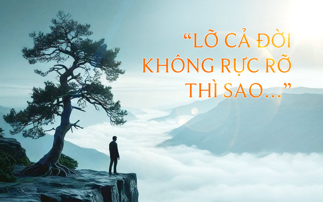 “Lỡ cả đời không rực rỡ thì sao…” - Thì cũng không sao cả, bởi rực rỡ không phải đích đến duy nhất
