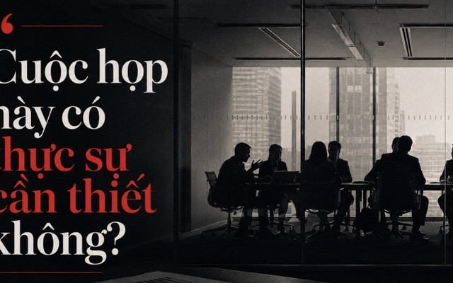 Họp nhiều không phải là làm việc chăm chỉ, họp nhiều là dấu hiệu của một tổ chức đang có vấn đề