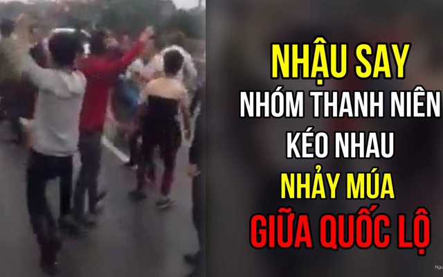 Nhậu say, nhóm thanh niên kéo nhau nhảy múa, hò reo giữa quốc lộ