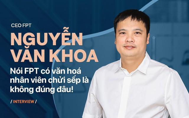 CEO Nguyễn Văn Khoa: Nói FPT có văn hoá nhân viên chửi sếp là không đúng đâu!